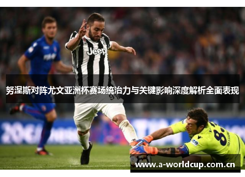 努涅斯对阵尤文亚洲杯赛场统治力与关键影响深度解析全面表现 努涅斯对阵尤文亚洲杯赛场统治力与关键影响深度解析全面表现